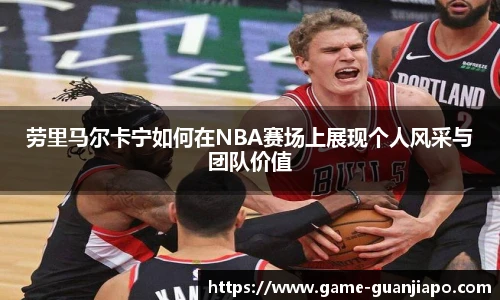 劳里马尔卡宁如何在NBA赛场上展现个人风采与团队价值